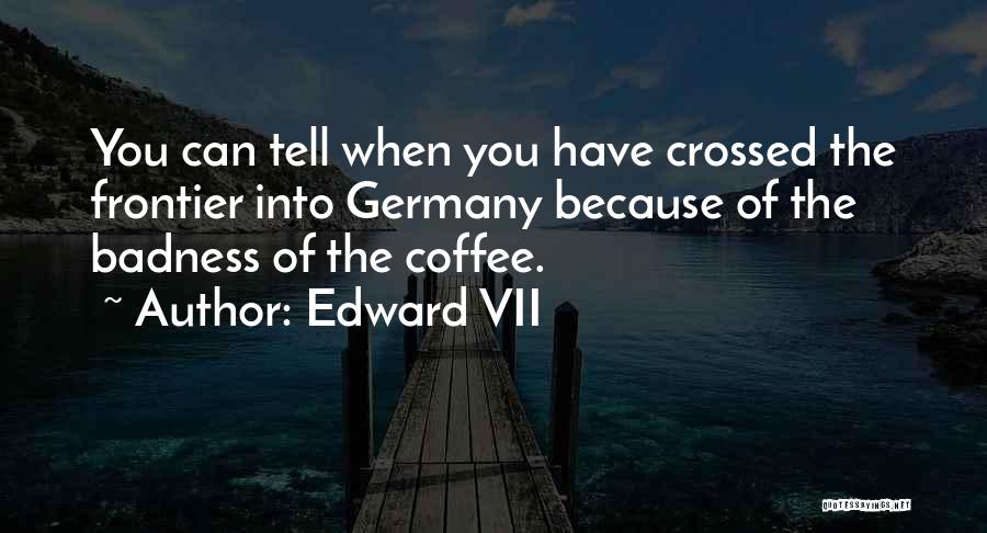 Edward VII Quotes: You Can Tell When You Have Crossed The Frontier Into Germany Because Of The Badness Of The Coffee.