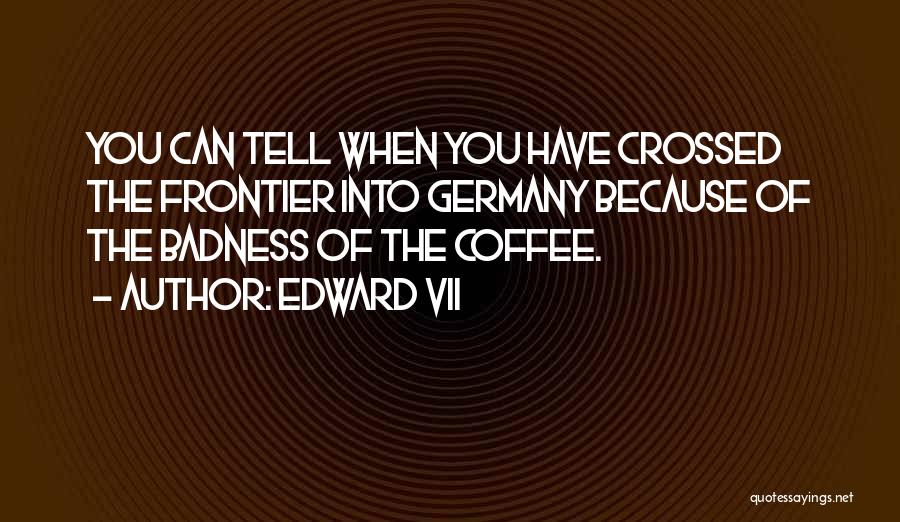 Edward VII Quotes: You Can Tell When You Have Crossed The Frontier Into Germany Because Of The Badness Of The Coffee.