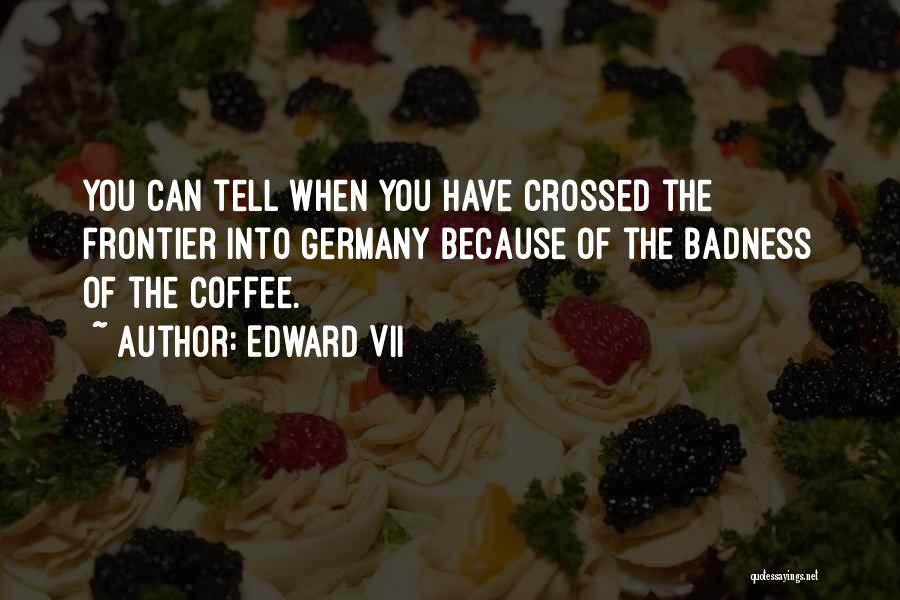 Edward VII Quotes: You Can Tell When You Have Crossed The Frontier Into Germany Because Of The Badness Of The Coffee.