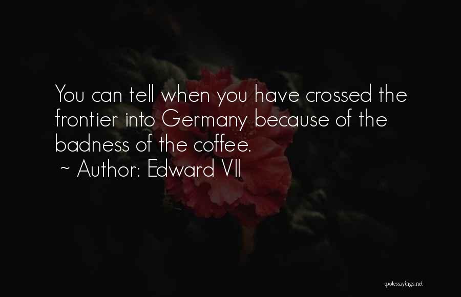 Edward VII Quotes: You Can Tell When You Have Crossed The Frontier Into Germany Because Of The Badness Of The Coffee.