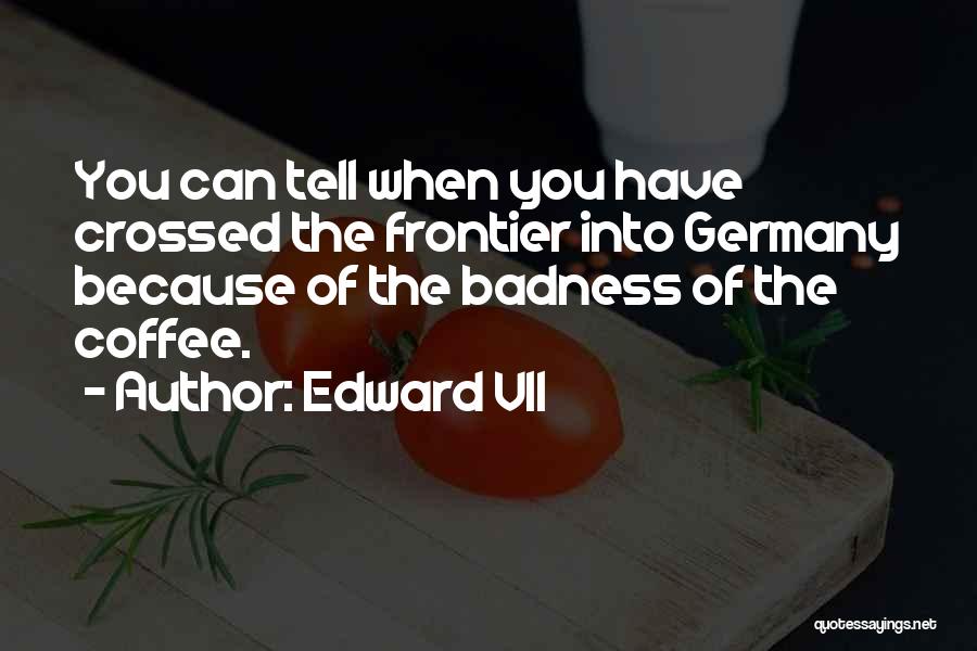 Edward VII Quotes: You Can Tell When You Have Crossed The Frontier Into Germany Because Of The Badness Of The Coffee.