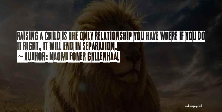 Naomi Foner Gyllenhaal Quotes: Raising A Child Is The Only Relationship You Have Where If You Do It Right, It Will End In Separation.