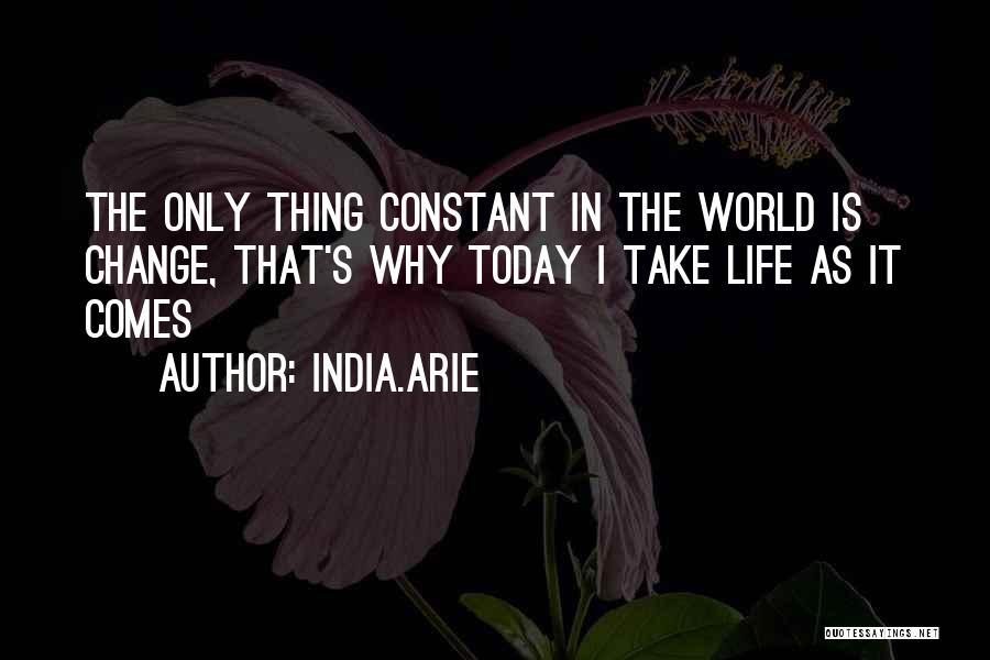 India.Arie Quotes: The Only Thing Constant In The World Is Change, That's Why Today I Take Life As It Comes