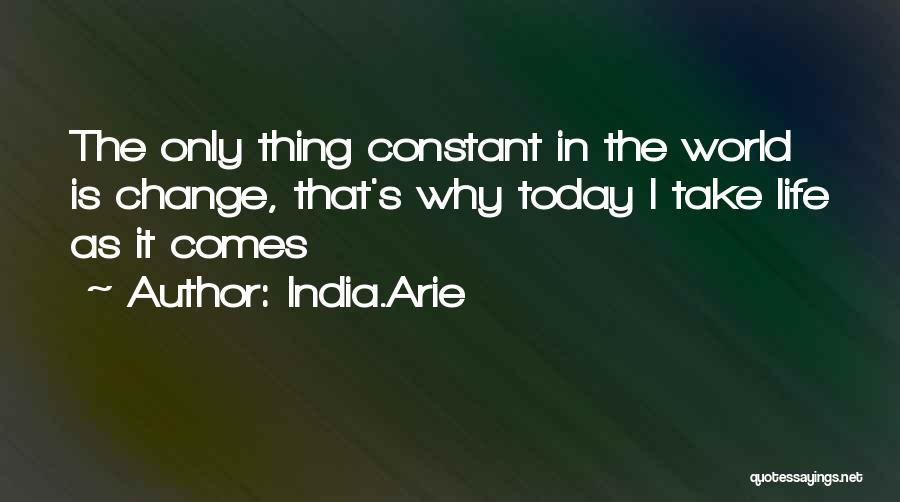 India.Arie Quotes: The Only Thing Constant In The World Is Change, That's Why Today I Take Life As It Comes