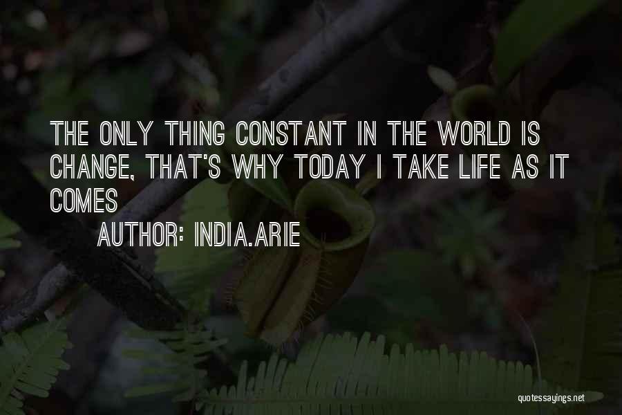 India.Arie Quotes: The Only Thing Constant In The World Is Change, That's Why Today I Take Life As It Comes