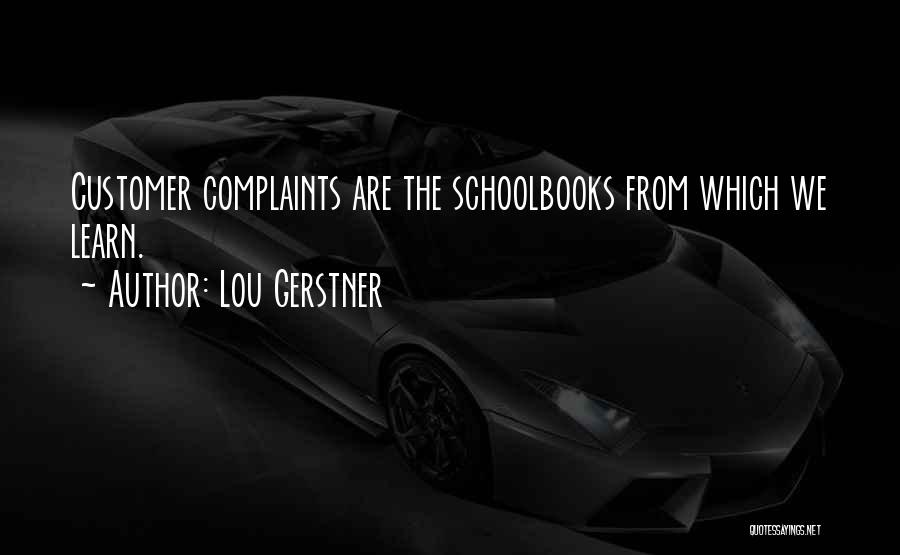 Lou Gerstner Quotes: Customer Complaints Are The Schoolbooks From Which We Learn.