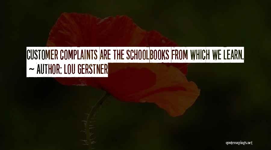 Lou Gerstner Quotes: Customer Complaints Are The Schoolbooks From Which We Learn.