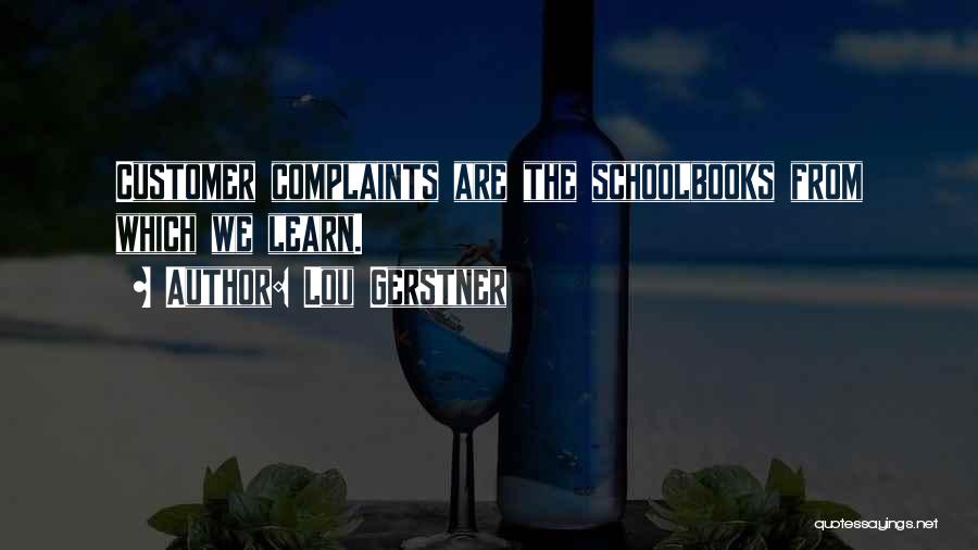 Lou Gerstner Quotes: Customer Complaints Are The Schoolbooks From Which We Learn.