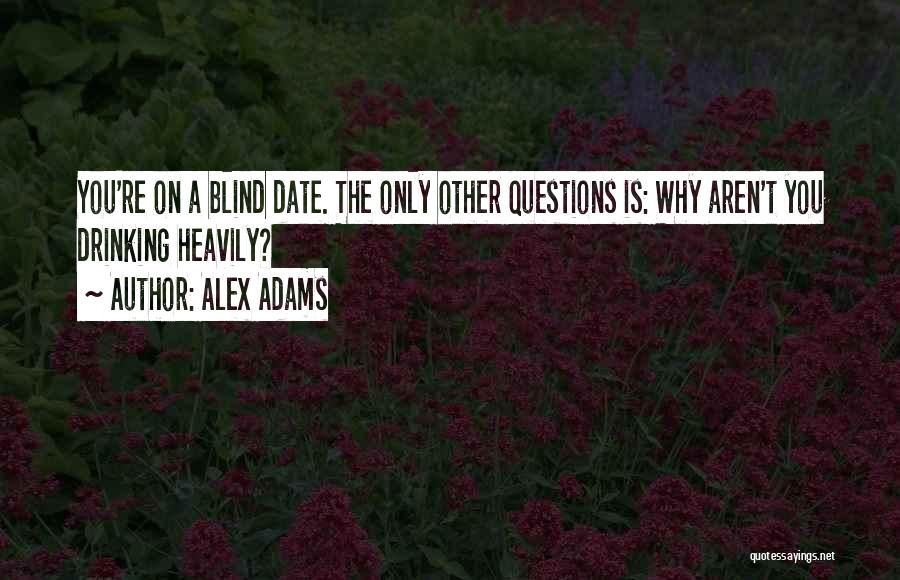 Alex Adams Quotes: You're On A Blind Date. The Only Other Questions Is: Why Aren't You Drinking Heavily?