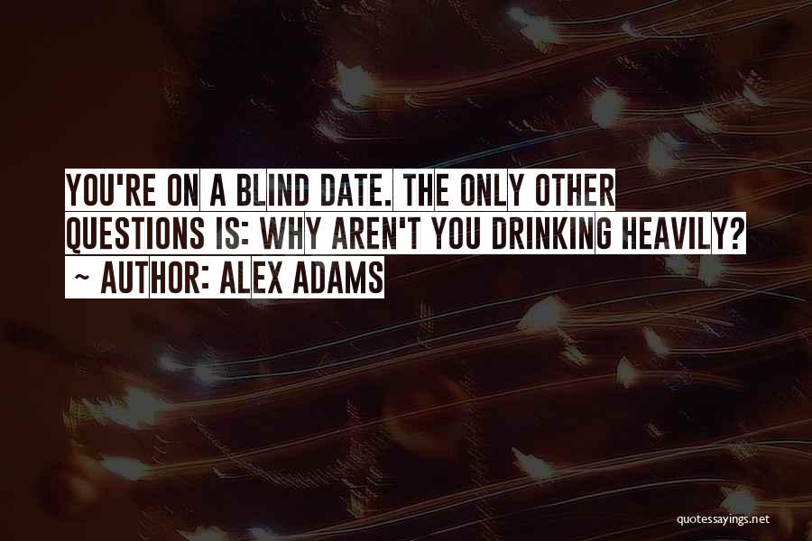 Alex Adams Quotes: You're On A Blind Date. The Only Other Questions Is: Why Aren't You Drinking Heavily?