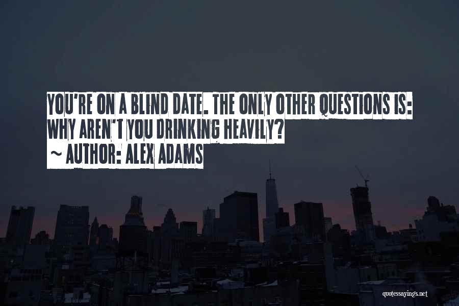 Alex Adams Quotes: You're On A Blind Date. The Only Other Questions Is: Why Aren't You Drinking Heavily?