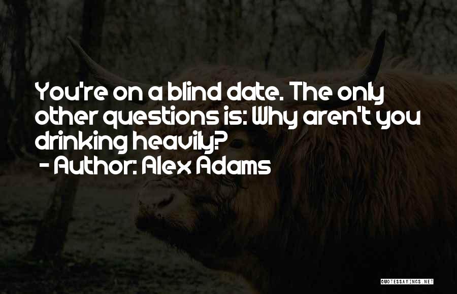 Alex Adams Quotes: You're On A Blind Date. The Only Other Questions Is: Why Aren't You Drinking Heavily?