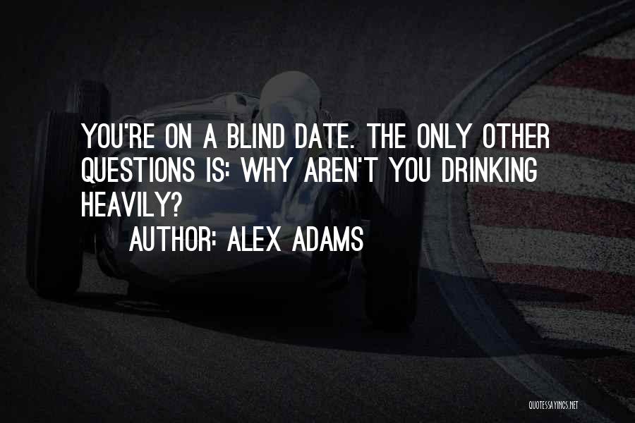 Alex Adams Quotes: You're On A Blind Date. The Only Other Questions Is: Why Aren't You Drinking Heavily?