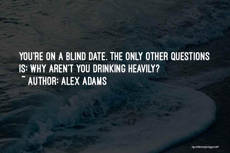 Alex Adams Quotes: You're On A Blind Date. The Only Other Questions Is: Why Aren't You Drinking Heavily?