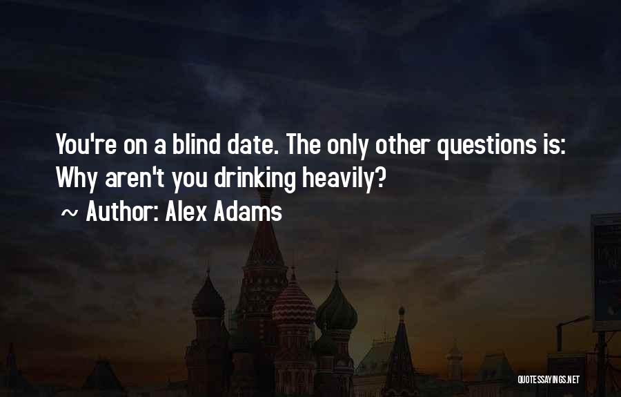 Alex Adams Quotes: You're On A Blind Date. The Only Other Questions Is: Why Aren't You Drinking Heavily?