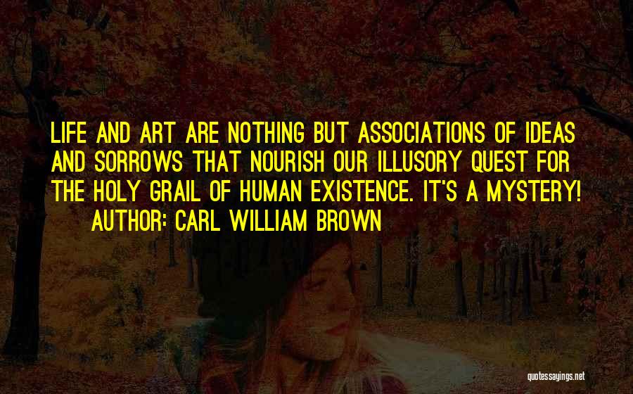 Carl William Brown Quotes: Life And Art Are Nothing But Associations Of Ideas And Sorrows That Nourish Our Illusory Quest For The Holy Grail