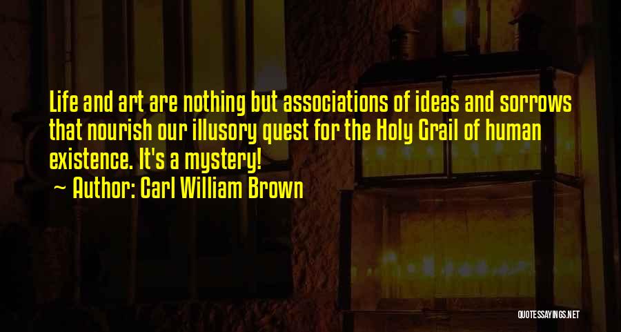 Carl William Brown Quotes: Life And Art Are Nothing But Associations Of Ideas And Sorrows That Nourish Our Illusory Quest For The Holy Grail