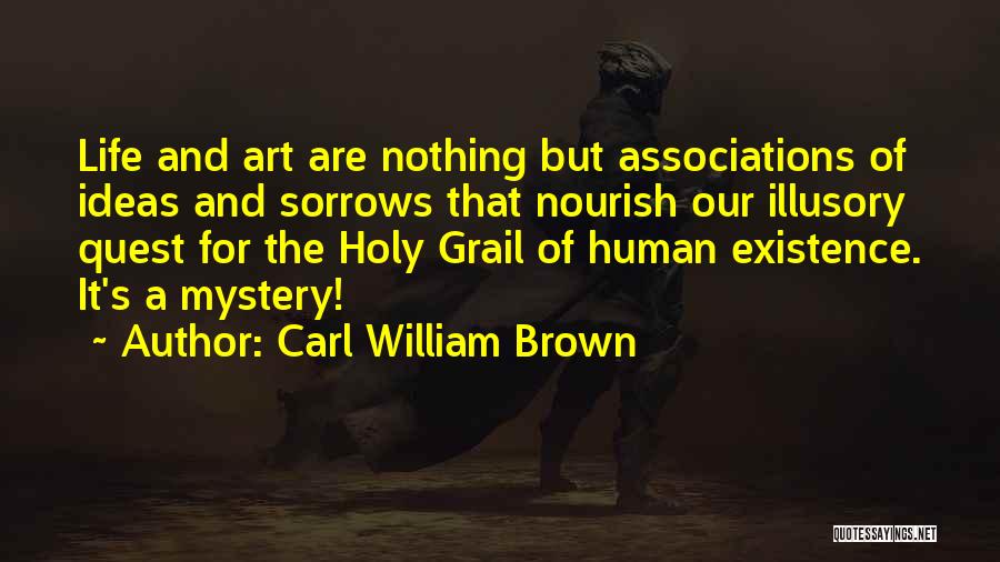 Carl William Brown Quotes: Life And Art Are Nothing But Associations Of Ideas And Sorrows That Nourish Our Illusory Quest For The Holy Grail