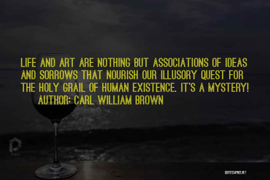 Carl William Brown Quotes: Life And Art Are Nothing But Associations Of Ideas And Sorrows That Nourish Our Illusory Quest For The Holy Grail