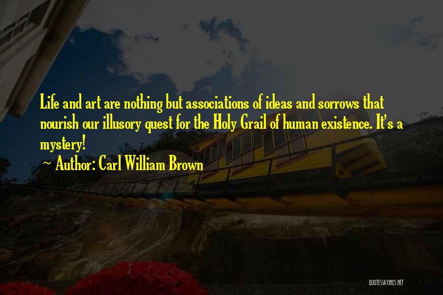 Carl William Brown Quotes: Life And Art Are Nothing But Associations Of Ideas And Sorrows That Nourish Our Illusory Quest For The Holy Grail