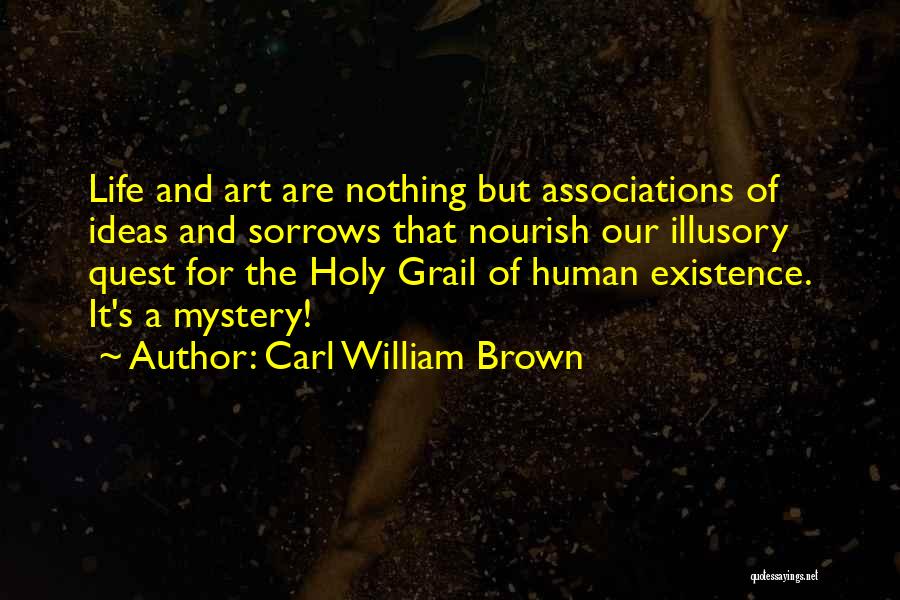 Carl William Brown Quotes: Life And Art Are Nothing But Associations Of Ideas And Sorrows That Nourish Our Illusory Quest For The Holy Grail