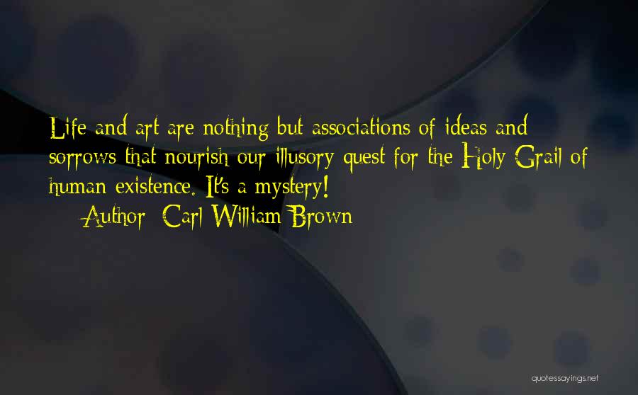 Carl William Brown Quotes: Life And Art Are Nothing But Associations Of Ideas And Sorrows That Nourish Our Illusory Quest For The Holy Grail