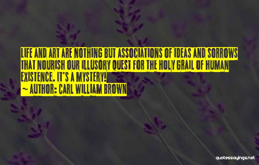 Carl William Brown Quotes: Life And Art Are Nothing But Associations Of Ideas And Sorrows That Nourish Our Illusory Quest For The Holy Grail