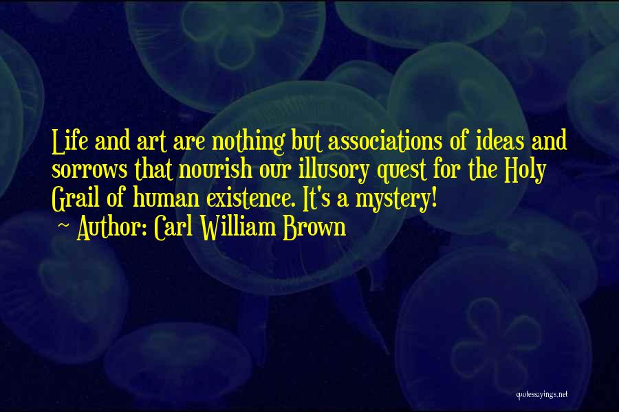 Carl William Brown Quotes: Life And Art Are Nothing But Associations Of Ideas And Sorrows That Nourish Our Illusory Quest For The Holy Grail