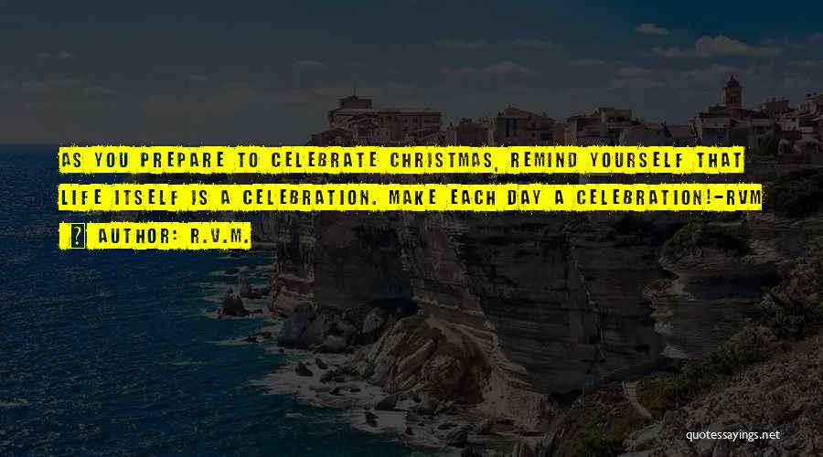R.v.m. Quotes: As You Prepare To Celebrate Christmas, Remind Yourself That Life Itself Is A Celebration. Make Each Day A Celebration!-rvm