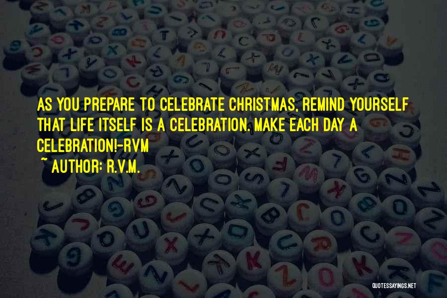 R.v.m. Quotes: As You Prepare To Celebrate Christmas, Remind Yourself That Life Itself Is A Celebration. Make Each Day A Celebration!-rvm