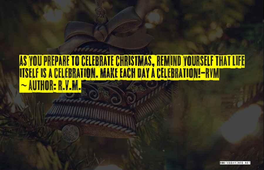 R.v.m. Quotes: As You Prepare To Celebrate Christmas, Remind Yourself That Life Itself Is A Celebration. Make Each Day A Celebration!-rvm