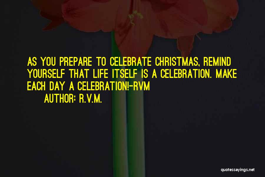 R.v.m. Quotes: As You Prepare To Celebrate Christmas, Remind Yourself That Life Itself Is A Celebration. Make Each Day A Celebration!-rvm