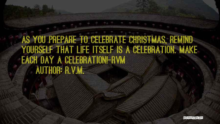 R.v.m. Quotes: As You Prepare To Celebrate Christmas, Remind Yourself That Life Itself Is A Celebration. Make Each Day A Celebration!-rvm