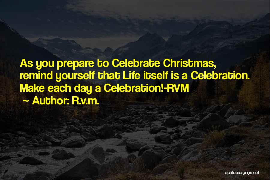 R.v.m. Quotes: As You Prepare To Celebrate Christmas, Remind Yourself That Life Itself Is A Celebration. Make Each Day A Celebration!-rvm