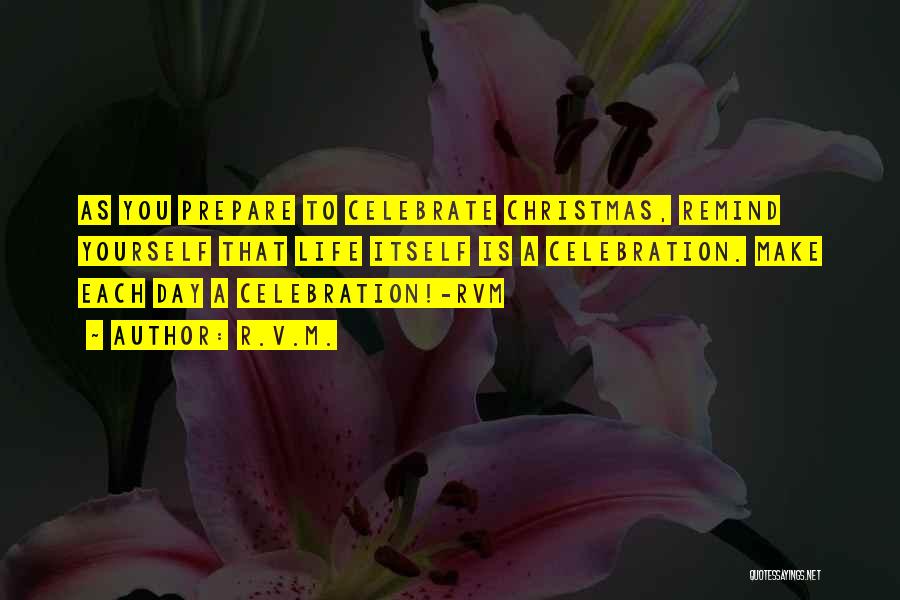 R.v.m. Quotes: As You Prepare To Celebrate Christmas, Remind Yourself That Life Itself Is A Celebration. Make Each Day A Celebration!-rvm
