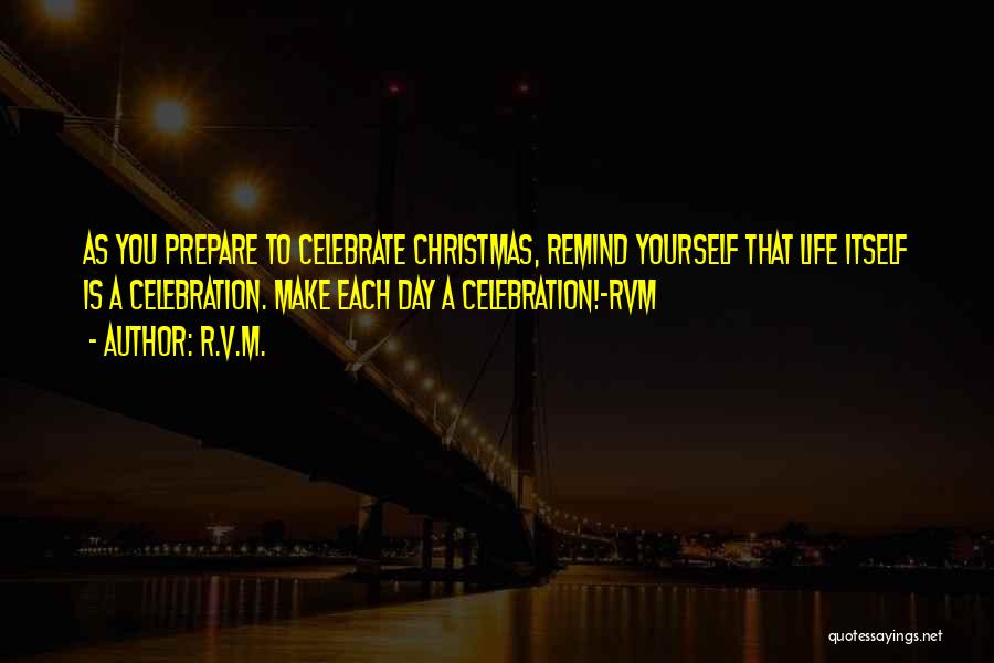 R.v.m. Quotes: As You Prepare To Celebrate Christmas, Remind Yourself That Life Itself Is A Celebration. Make Each Day A Celebration!-rvm