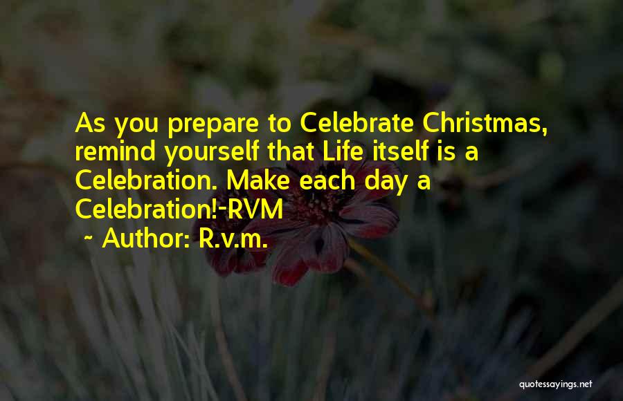 R.v.m. Quotes: As You Prepare To Celebrate Christmas, Remind Yourself That Life Itself Is A Celebration. Make Each Day A Celebration!-rvm