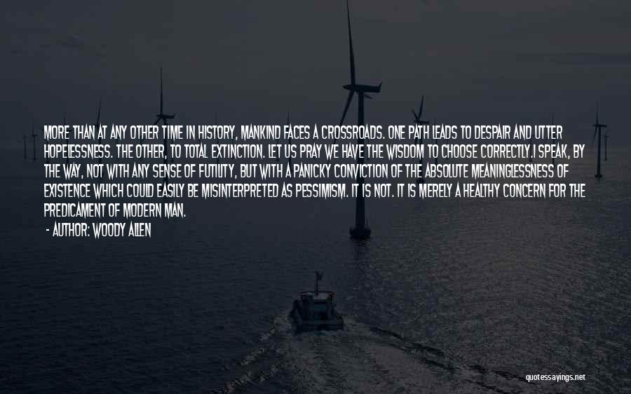 Woody Allen Quotes: More Than At Any Other Time In History, Mankind Faces A Crossroads. One Path Leads To Despair And Utter Hopelessness.