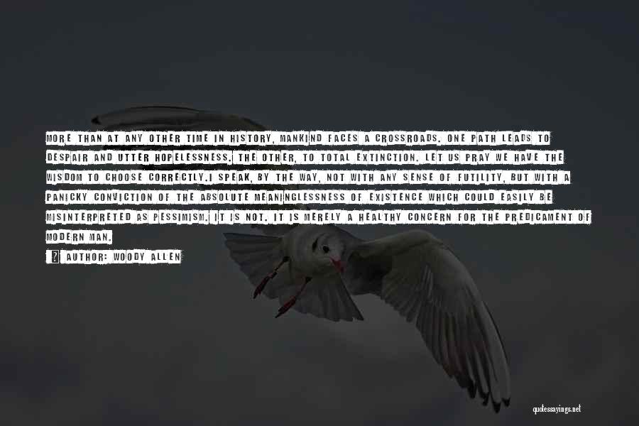 Woody Allen Quotes: More Than At Any Other Time In History, Mankind Faces A Crossroads. One Path Leads To Despair And Utter Hopelessness.