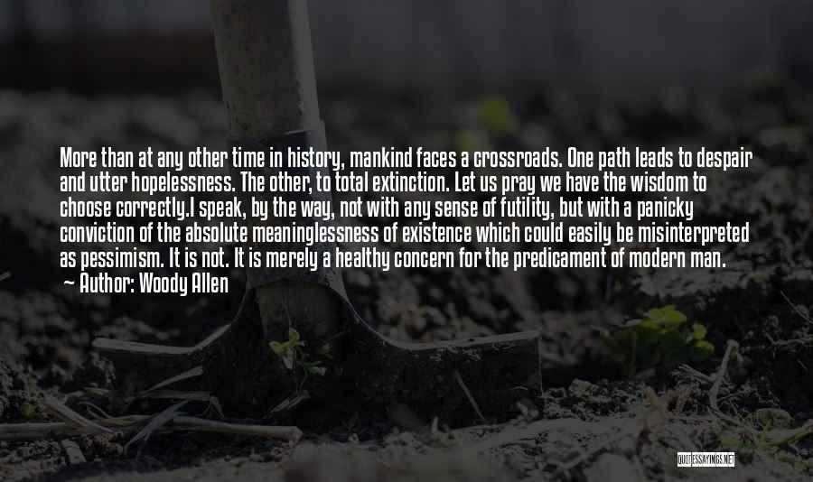Woody Allen Quotes: More Than At Any Other Time In History, Mankind Faces A Crossroads. One Path Leads To Despair And Utter Hopelessness.