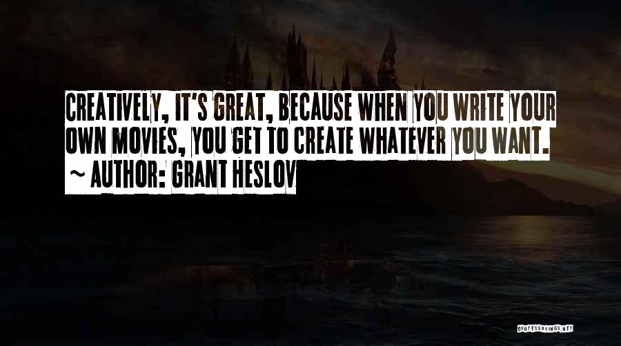 Grant Heslov Quotes: Creatively, It's Great, Because When You Write Your Own Movies, You Get To Create Whatever You Want.