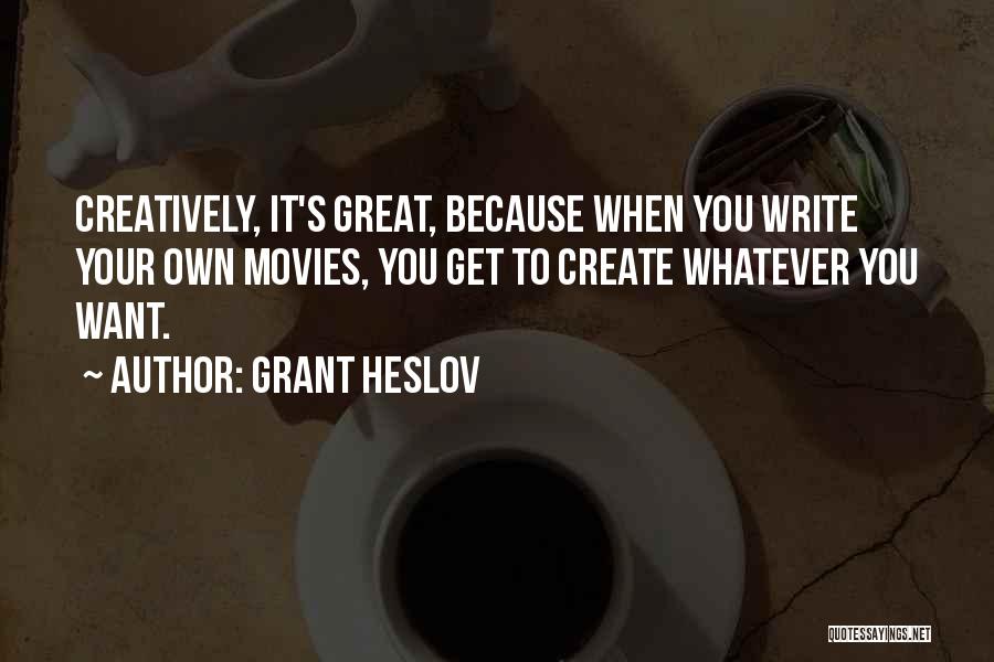 Grant Heslov Quotes: Creatively, It's Great, Because When You Write Your Own Movies, You Get To Create Whatever You Want.