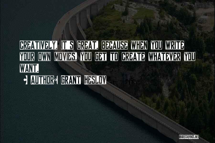 Grant Heslov Quotes: Creatively, It's Great, Because When You Write Your Own Movies, You Get To Create Whatever You Want.