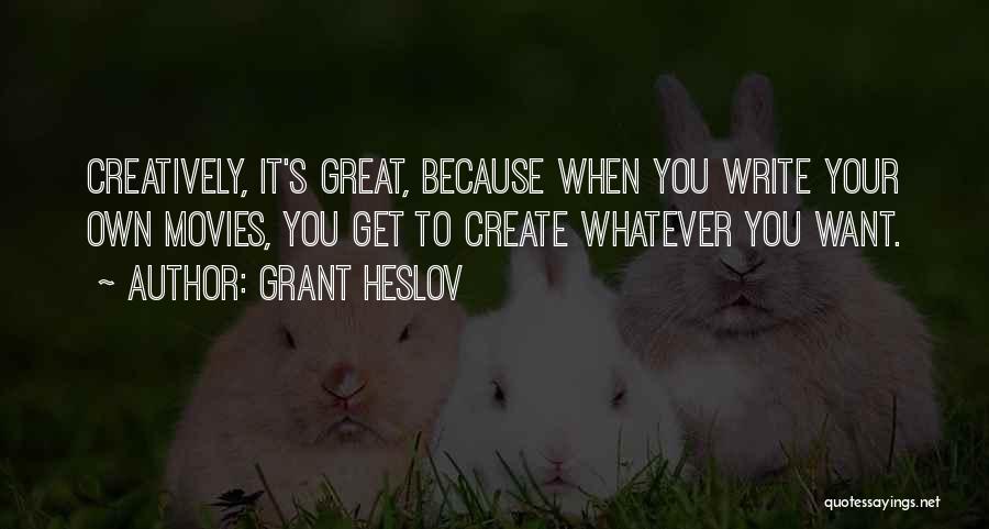 Grant Heslov Quotes: Creatively, It's Great, Because When You Write Your Own Movies, You Get To Create Whatever You Want.