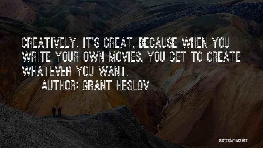 Grant Heslov Quotes: Creatively, It's Great, Because When You Write Your Own Movies, You Get To Create Whatever You Want.