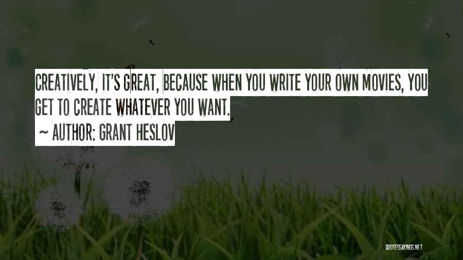 Grant Heslov Quotes: Creatively, It's Great, Because When You Write Your Own Movies, You Get To Create Whatever You Want.