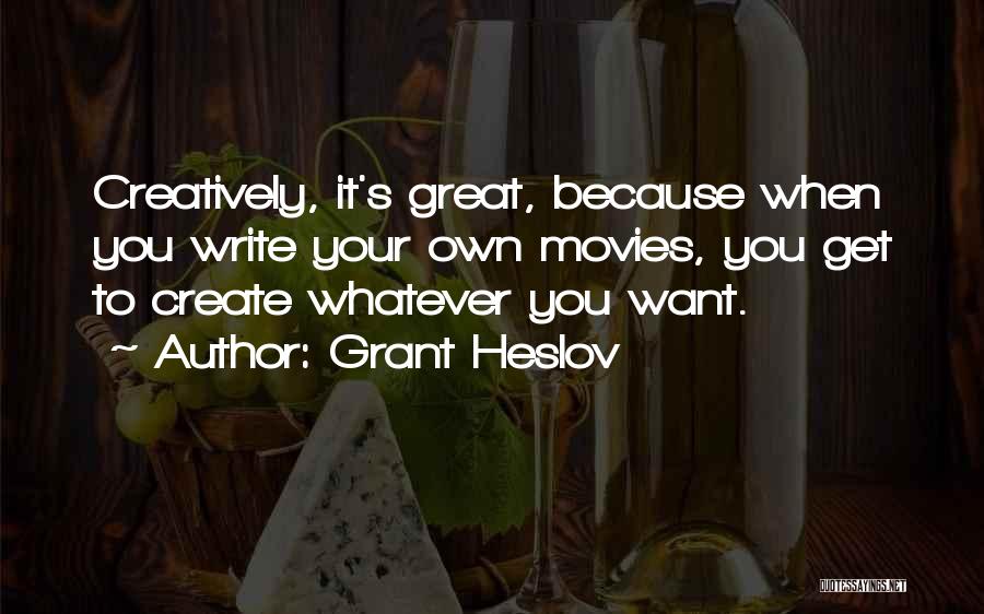 Grant Heslov Quotes: Creatively, It's Great, Because When You Write Your Own Movies, You Get To Create Whatever You Want.