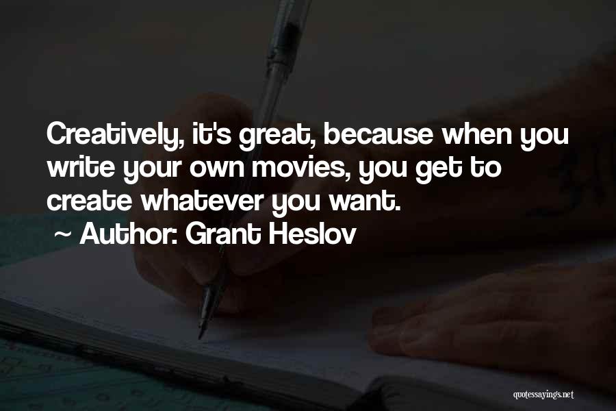 Grant Heslov Quotes: Creatively, It's Great, Because When You Write Your Own Movies, You Get To Create Whatever You Want.