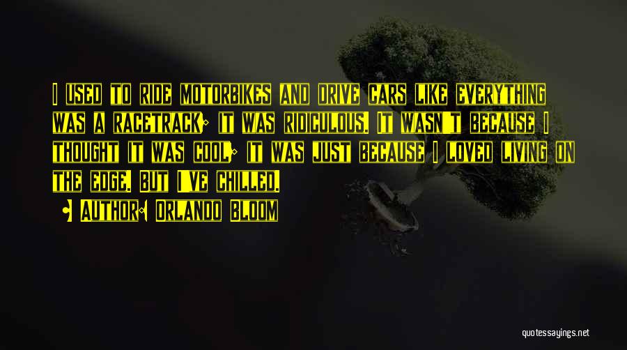 Orlando Bloom Quotes: I Used To Ride Motorbikes And Drive Cars Like Everything Was A Racetrack; It Was Ridiculous. It Wasn't Because I