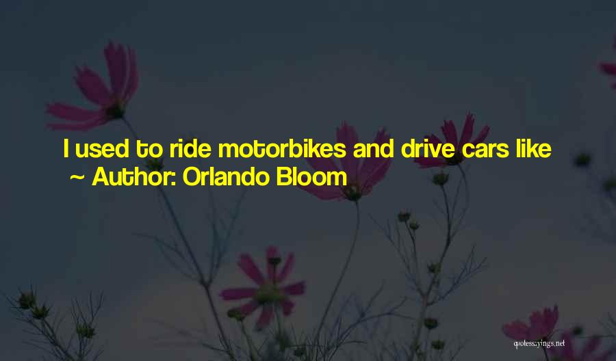 Orlando Bloom Quotes: I Used To Ride Motorbikes And Drive Cars Like Everything Was A Racetrack; It Was Ridiculous. It Wasn't Because I